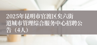 2025年昆明市官渡区矣六街道城市管理综合服务中心招聘公告（4人）