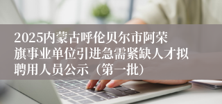 2025内蒙古呼伦贝尔市阿荣旗事业单位引进急需紧缺人才拟聘用人员公示（第一批）