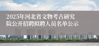 2025年河北省文物考古研究院公开招聘拟聘人员名单公示