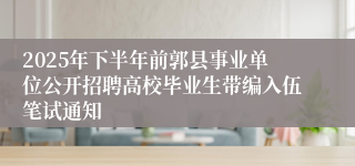 2025年下半年前郭县事业单位公开招聘高校毕业生带编入伍笔试通知