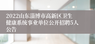 2022山东淄博市高新区卫生健康系统事业单位公开招聘5人公告