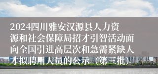 2024四川雅安汉源县人力资源和社会保障局招才引智活动面向全国引进高层次和急需紧缺人才拟聘用人员的公示（第三批）