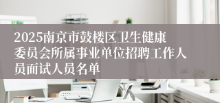 2025南京市鼓楼区卫生健康委员会所属事业单位招聘工作人员面试人员名单