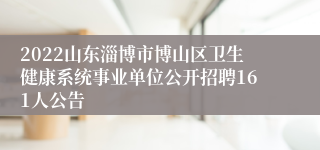 2022山东淄博市博山区卫生健康系统事业单位公开招聘161人公告