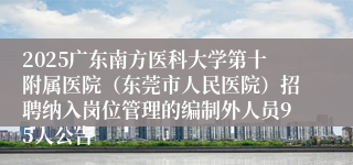 2025广东南方医科大学第十附属医院（东莞市人民医院）招聘纳入岗位管理的编制外人员95人公告