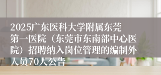 2025广东医科大学附属东莞第一医院（东莞市东南部中心医院）招聘纳入岗位管理的编制外人员70人公告