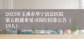 2025年玉溪市华宁县总医院第五批就业见习岗位招募公告（19人）