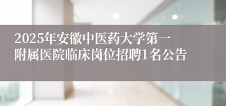 2025年安徽中医药大学第一附属医院临床岗位招聘1名公告