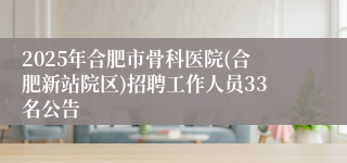 2025年合肥市骨科医院(合肥新站院区)招聘工作人员33名公告