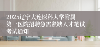 2025辽宁大连医科大学附属第一医院招聘急需紧缺人才笔试考试通知
