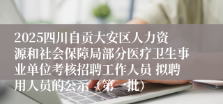 2025四川自贡大安区人力资源和社会保障局部分医疗卫生事业单位考核招聘工作人员 拟聘用人员的公示（第一批）