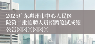 2025广东惠州市中心人民医院第二批临聘人员招聘笔试成绩公告						