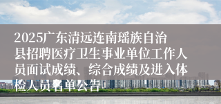 2025广东清远连南瑶族自治县招聘医疗卫生事业单位工作人员面试成绩、综合成绩及进入体检人员名单公告