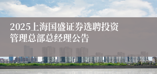 2025上海国盛证券选聘投资管理总部总经理公告
