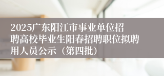 2025广东阳江市事业单位招聘高校毕业生阳春招聘职位拟聘用人员公示（第四批）