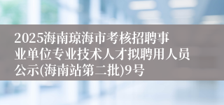 2025海南琼海市考核招聘事业单位专业技术人才拟聘用人员公示(海南站第二批)9号
