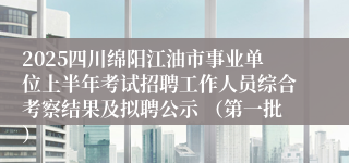 2025四川绵阳江油市事业单位上半年考试招聘工作人员综合考察结果及拟聘公示 （第一批）