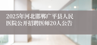 2025年河北邯郸广平县人民医院公开招聘医师20人公告
