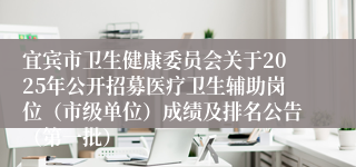 宜宾市卫生健康委员会关于2025年公开招募医疗卫生辅助岗位（市级单位）成绩及排名公告（第一批）