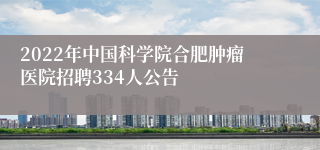 2022年中国科学院合肥肿瘤医院招聘334人公告