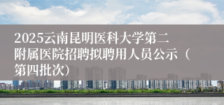 2025云南昆明医科大学第二附属医院招聘拟聘用人员公示（第四批次）