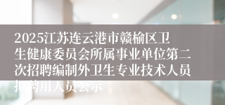 2025江苏连云港市赣榆区卫生健康委员会所属事业单位第二次招聘编制外卫生专业技术人员拟聘用人员公示