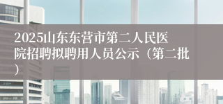 2025山东东营市第二人民医院招聘拟聘用人员公示（第二批）