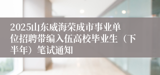 2025山东威海荣成市事业单位招聘带编入伍高校毕业生（下半年）笔试通知