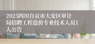2025四川自贡市大安区审计局招聘工程造价专业技术人员1人公告