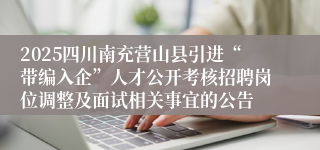 2025四川南充营山县引进“带编入企”人才公开考核招聘岗位调整及面试相关事宜的公告