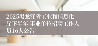 2025黑龙江省工业和信息化厅下半年 事业单位招聘工作人员16人公告
