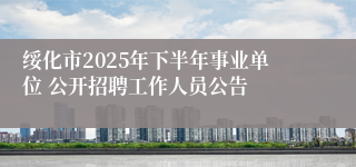 绥化市2025年下半年事业单位 公开招聘工作人员公告