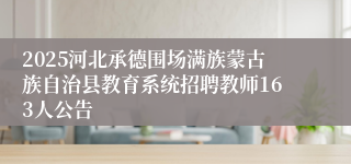 2025河北承德围场满族蒙古族自治县教育系统招聘教师163人公告