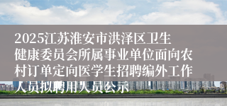 2025江苏淮安市洪泽区卫生健康委员会所属事业单位面向农村订单定向医学生招聘编外工作人员拟聘用人员公示