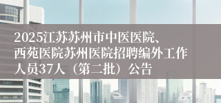 2025江苏苏州市中医医院、西苑医院苏州医院招聘编外工作人员37人（第二批）公告