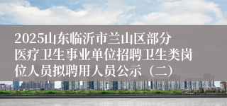 2025山东临沂市兰山区部分医疗卫生事业单位招聘卫生类岗位人员拟聘用人员公示（二）
