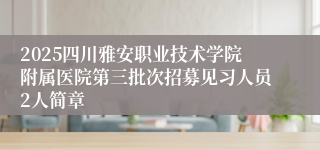 2025四川雅安职业技术学院附属医院第三批次招募见习人员2人简章