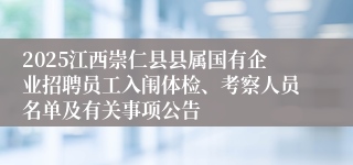 2025江西崇仁县县属国有企业招聘员工入闱体检、考察人员名单及有关事项公告