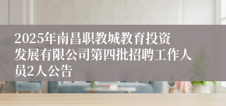 2025年南昌职教城教育投资发展有限公司第四批招聘工作人员2人公告