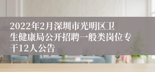 2022年2月深圳市光明区卫生健康局公开招聘一般类岗位专干12人公告