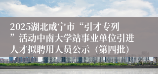 2025湖北咸宁市“引才专列”活动中南大学站事业单位引进人才拟聘用人员公示（第四批）