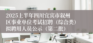 2025上半年四川宜宾市叙州区事业单位考试招聘（综合类）拟聘用人员公示（第二批）