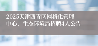 2025天津西青区网格化管理中心、生态环境局招聘4人公告
