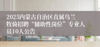 2025内蒙古自治区直属乌兰牧骑招聘“辅助性岗位”专业人员10人公告
