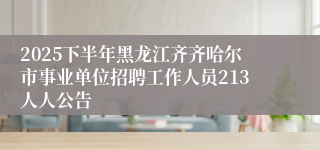 2025下半年黑龙江齐齐哈尔市事业单位招聘工作人员213人人公告
