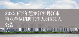 2025下半年黑龙江牡丹江市事业单位招聘工作人员831人公告