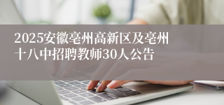 2025安徽亳州高新区及亳州十八中招聘教师30人公告