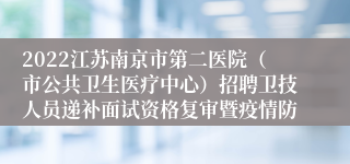 2022江苏南京市第二医院（市公共卫生医疗中心）招聘卫技人员递补面试资格复审暨疫情防