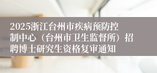 2025浙江台州市疾病预防控制中心（台州市卫生监督所）招聘博士研究生资格复审通知