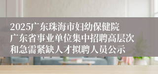 2025广东珠海市妇幼保健院广东省事业单位集中招聘高层次和急需紧缺人才拟聘人员公示